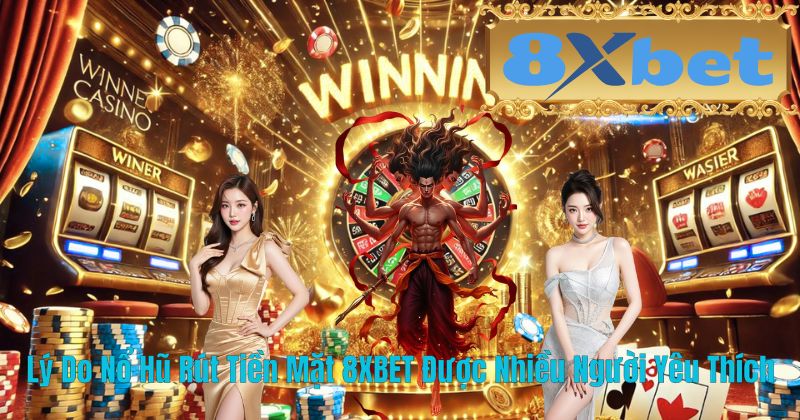 Lý Do Nổ Hũ Rút Tiền Mặt 8XBET Được Nhiều Người Yêu Thích